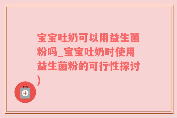 宝宝吐奶可以用益生菌粉吗_宝宝吐奶时使用益生菌粉的可行性探讨)