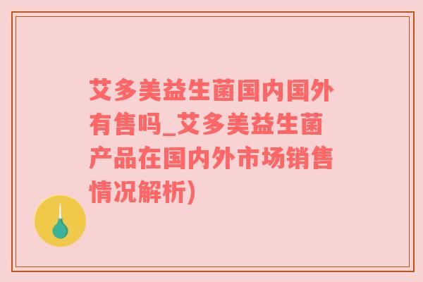 艾多美益生菌国内国外有售吗_艾多美益生菌产品在国内外市场销售情况解析)