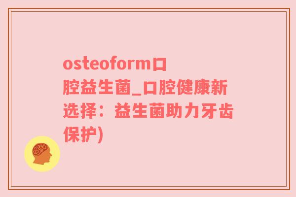 osteoform口腔益生菌_口腔健康新选择：益生菌助力牙齿保护)