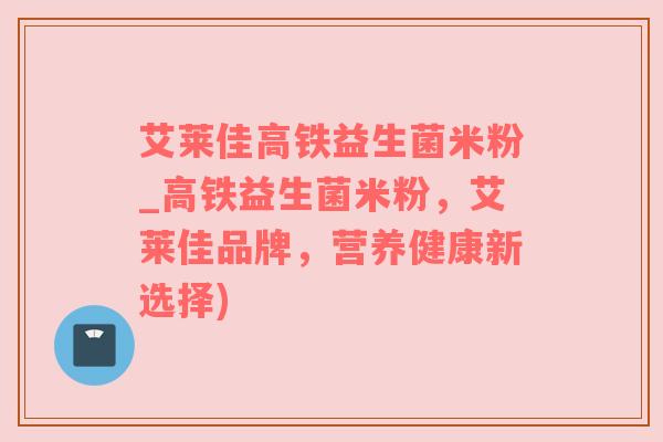 艾莱佳高铁益生菌米粉_高铁益生菌米粉，艾莱佳品牌，营养健康新选择)