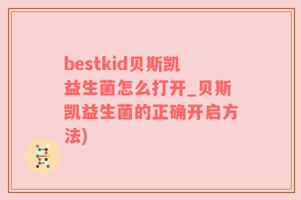 bestkid贝斯凯益生菌怎么打开_贝斯凯益生菌的正确开启方法)