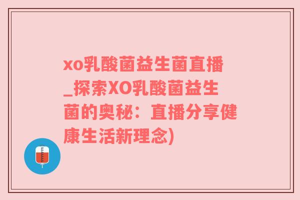xo乳酸菌益生菌直播_探索XO乳酸菌益生菌的奥秘：直播分享健康生活新理念)