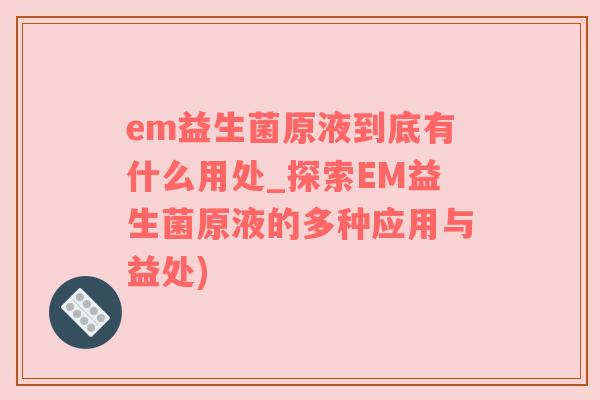 em益生菌原液到底有什么用处_探索EM益生菌原液的多种应用与益处)