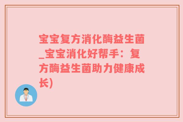 宝宝复方消化酶益生菌_宝宝消化好帮手：复方酶益生菌助力健康成长)
