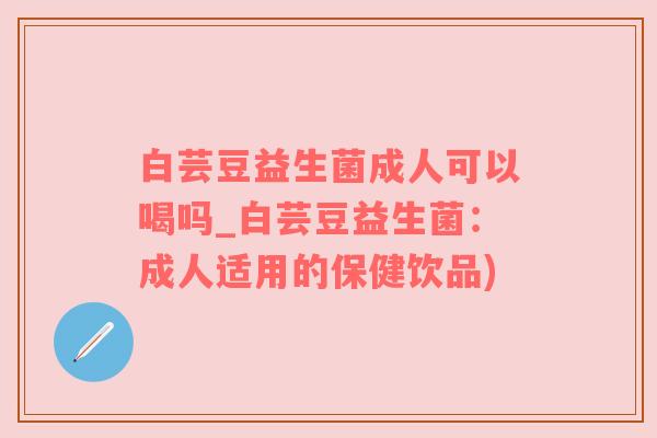 白芸豆益生菌成人可以喝吗_白芸豆益生菌：成人适用的保健饮品)