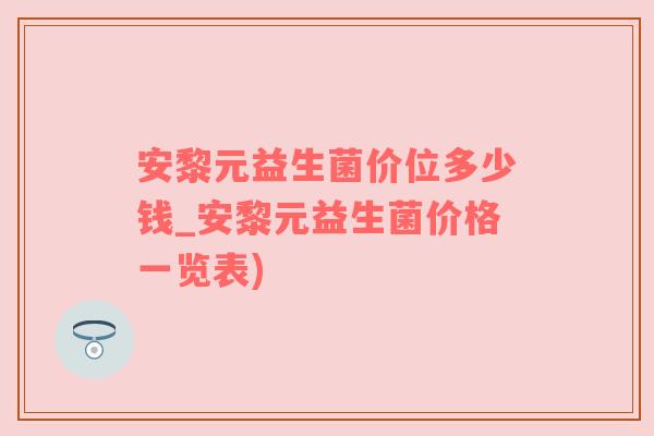 安黎元益生菌价位多少钱_安黎元益生菌价格一览表)