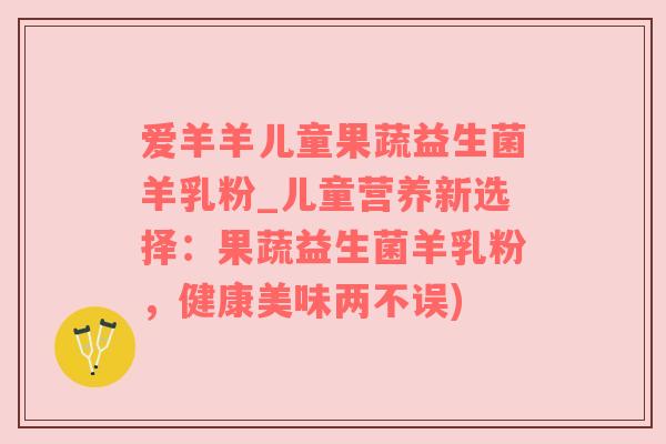 爱羊羊儿童果蔬益生菌羊乳粉_儿童营养新选择：果蔬益生菌羊乳粉，健康美味两不误)