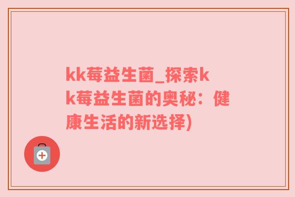 kk莓益生菌_探索kk莓益生菌的奥秘：健康生活的新选择)