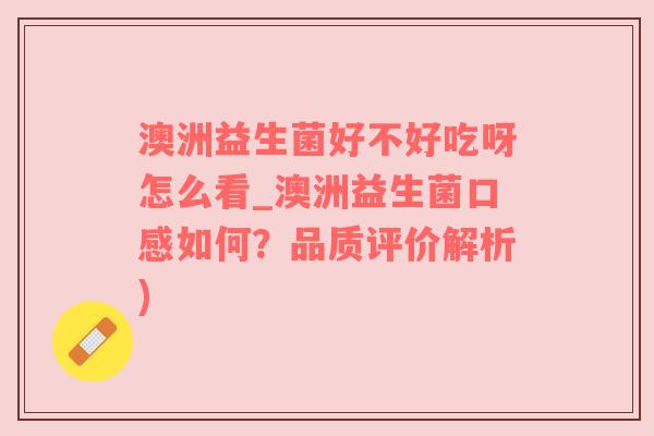 澳洲益生菌好不好吃呀怎么看_澳洲益生菌口感如何？品质评价解析)