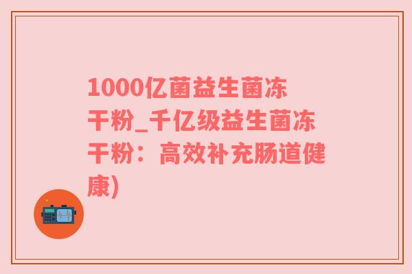 1000亿菌益生菌冻干粉_千亿级益生菌冻干粉：高效补充肠道健康)