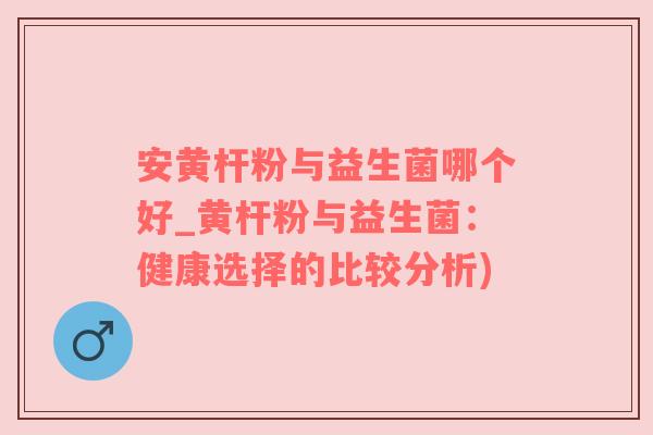 安黄杆粉与益生菌哪个好_黄杆粉与益生菌：健康选择的比较分析)