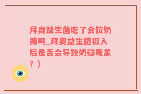 拜奥益生菌吃了会拉奶瓣吗_拜奥益生菌摄入后是否会导致奶瓣现象？)