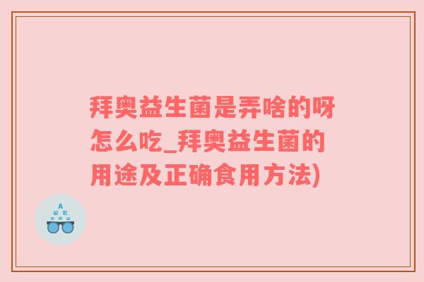 拜奥益生菌是弄啥的呀怎么吃_拜奥益生菌的用途及正确食用方法)