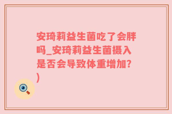 安琦莉益生菌吃了会胖吗_安琦莉益生菌摄入是否会导致体重增加？)