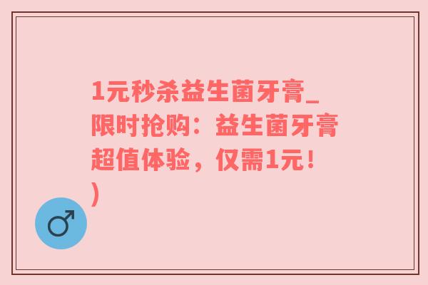 1元秒杀益生菌牙膏_限时抢购：益生菌牙膏超值体验，仅需1元！)