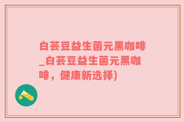 白芸豆益生菌元黑咖啡_白芸豆益生菌元黑咖啡，健康新选择)