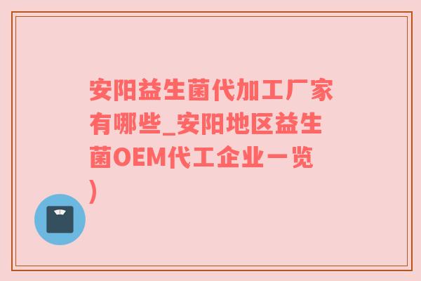 安阳益生菌代加工厂家有哪些_安阳地区益生菌OEM代工企业一览)
