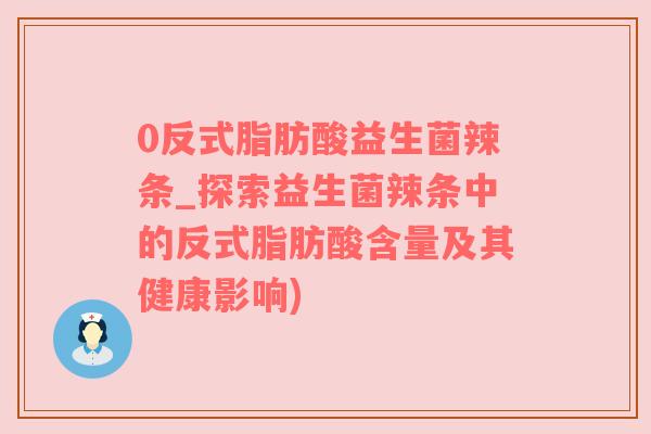 0反式脂肪酸益生菌辣条_探索益生菌辣条中的反式脂肪酸含量及其健康影响)