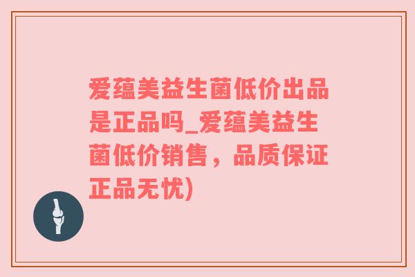 爱蕴美益生菌低价出品是正品吗_爱蕴美益生菌低价销售，品质保证正品无忧)