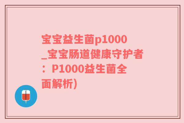 宝宝益生菌p1000_宝宝肠道健康守护者：P1000益生菌全面解析)