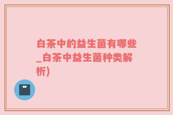 白茶中的益生菌有哪些_白茶中益生菌种类解析)