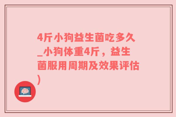 4斤小狗益生菌吃多久_小狗体重4斤，益生菌服用周期及效果评估)