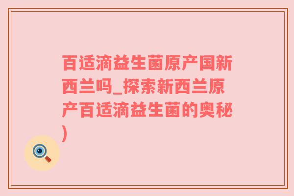 百适滴益生菌原产国新西兰吗_探索新西兰原产百适滴益生菌的奥秘)