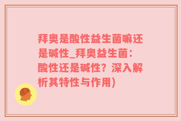拜奥是酸性益生菌嘛还是碱性_拜奥益生菌：酸性还是碱性？深入解析其特性与作用)