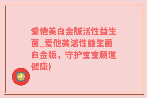 爱他美白金版活性益生菌_爱他美活性益生菌白金版，守护宝宝肠道健康)