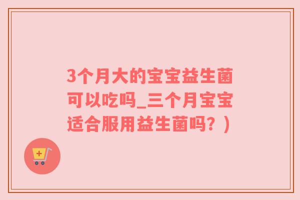 3个月大的宝宝益生菌可以吃吗_三个月宝宝适合服用益生菌吗？)
