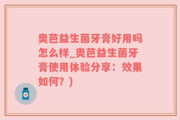 奥芭益生菌牙膏好用吗怎么样_奥芭益生菌牙膏使用体验分享：效果如何？)