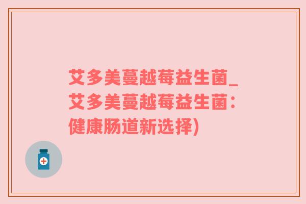 艾多美蔓越莓益生菌_艾多美蔓越莓益生菌：健康肠道新选择)
