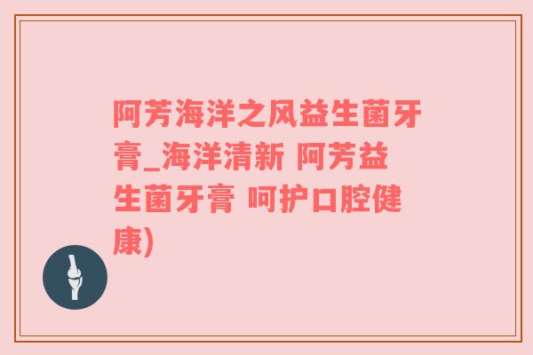 阿芳海洋之风益生菌牙膏_海洋清新 阿芳益生菌牙膏 呵护口腔健康)