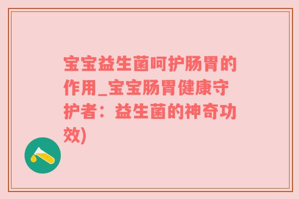 宝宝益生菌呵护肠胃的作用_宝宝肠胃健康守护者：益生菌的神奇功效)