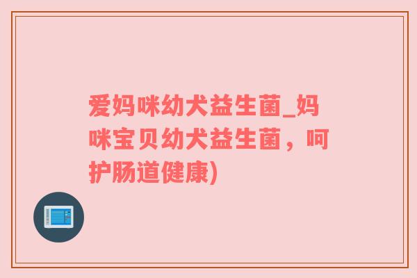 爱妈咪幼犬益生菌_妈咪宝贝幼犬益生菌，呵护肠道健康)