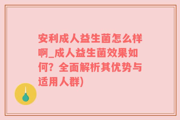 安利成人益生菌怎么样啊_成人益生菌效果如何？全面解析其优势与适用人群)