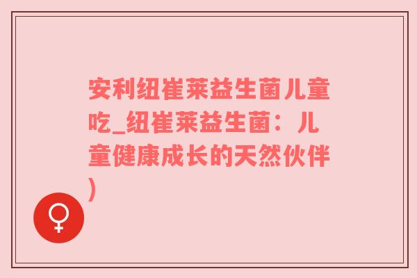 安利纽崔莱益生菌儿童吃_纽崔莱益生菌：儿童健康成长的天然伙伴)