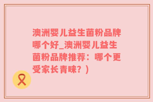 澳洲婴儿益生菌粉品牌哪个好_澳洲婴儿益生菌粉品牌推荐：哪个更受家长青睐？)
