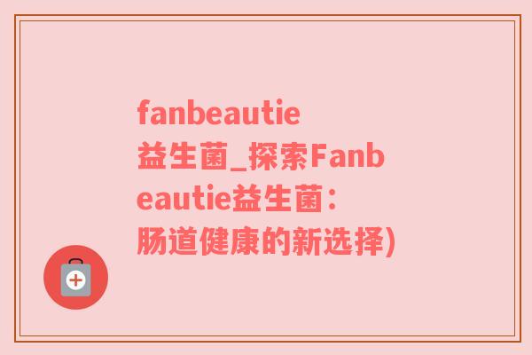 fanbeautie益生菌_探索Fanbeautie益生菌：肠道健康的新选择)