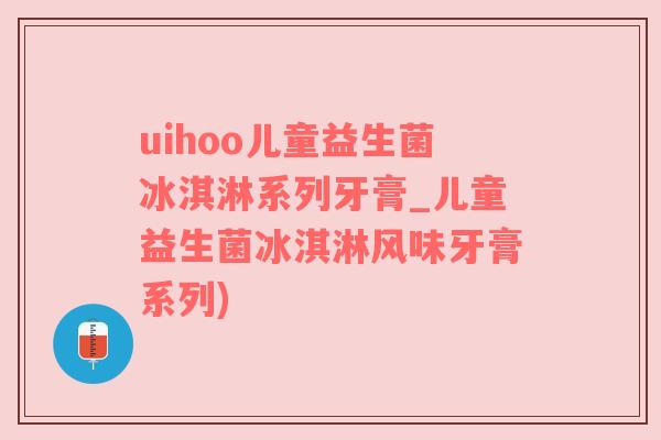uihoo儿童益生菌冰淇淋系列牙膏_儿童益生菌冰淇淋风味牙膏系列)