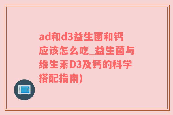 ad和d3益生菌和钙应该怎么吃_益生菌与维生素D3及钙的科学搭配指南)