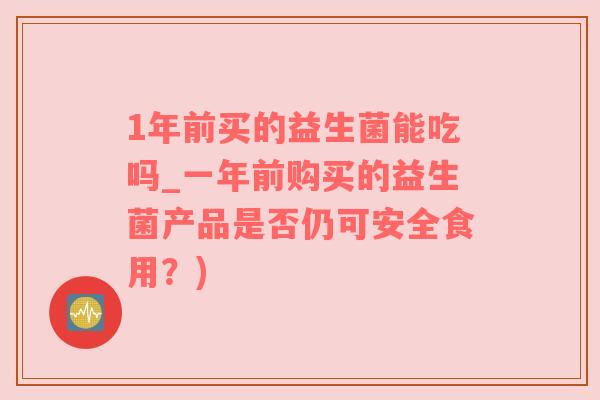 1年前买的益生菌能吃吗_一年前购买的益生菌产品是否仍可安全食用？)