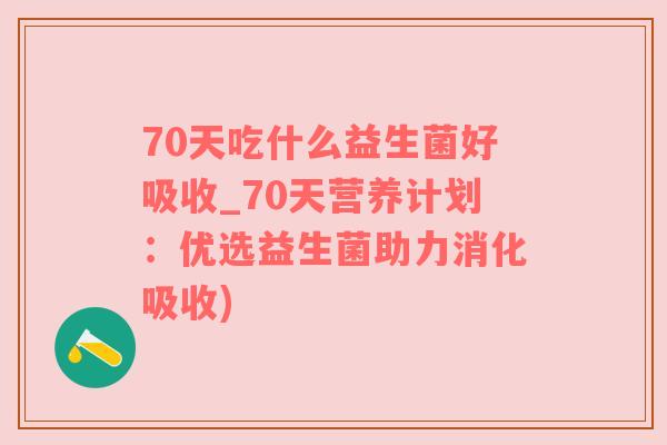 70天吃什么益生菌好吸收_70天营养计划：优选益生菌助力消化吸收)