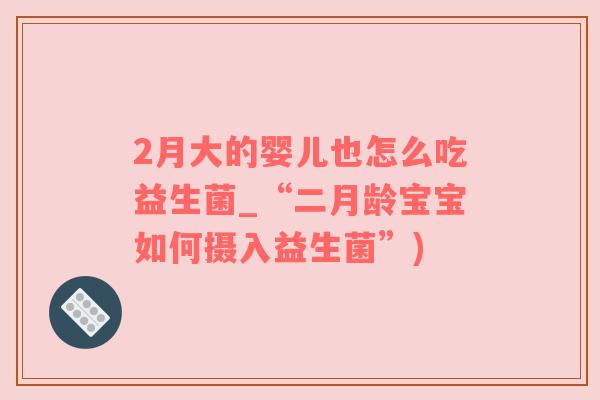 2月大的婴儿也怎么吃益生菌_“二月龄宝宝如何摄入益生菌”)