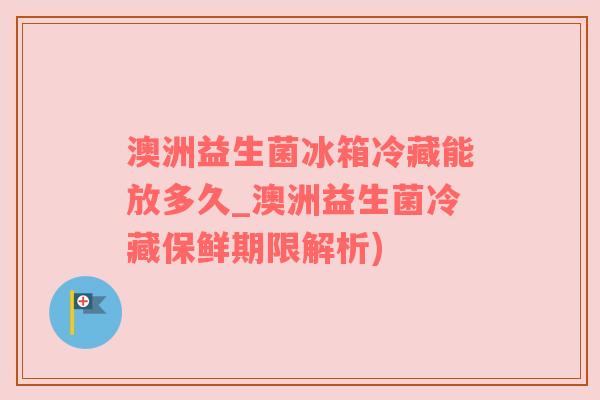 澳洲益生菌冰箱冷藏能放多久_澳洲益生菌冷藏保鲜期限解析)