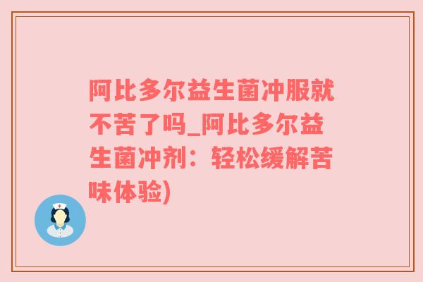 阿比多尔益生菌冲服就不苦了吗_阿比多尔益生菌冲剂：轻松缓解苦味体验)