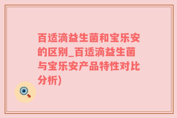 百适滴益生菌和宝乐安的区别_百适滴益生菌与宝乐安产品特性对比分析)