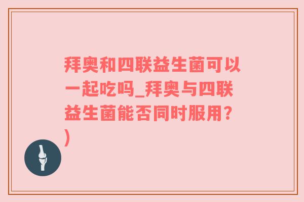 拜奥和四联益生菌可以一起吃吗_拜奥与四联益生菌能否同时服用？)