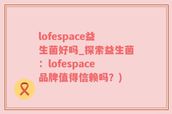 lofespace益生菌好吗_探索益生菌：lofespace品牌值得信赖吗？)