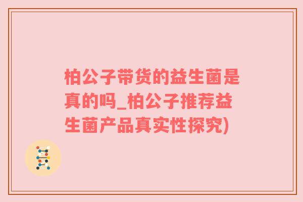 柏公子带货的益生菌是真的吗_柏公子推荐益生菌产品真实性探究)
